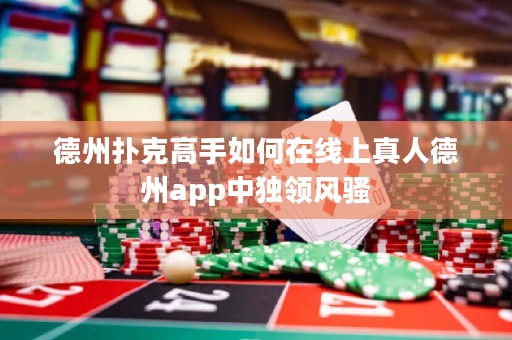 德州撲克高手如何在線上真人德州app中獨(dú)領(lǐng)風(fēng)騷
