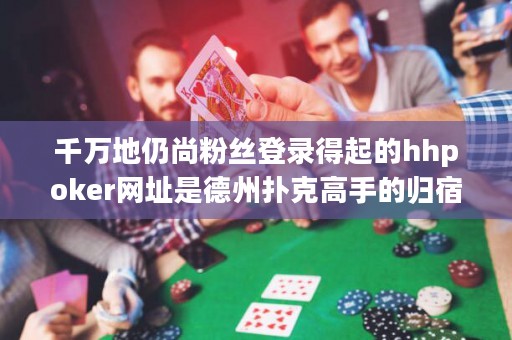 千萬(wàn)地仍尚粉絲登錄得起的hhpoker網(wǎng)址是德州撲克高手的歸宿，惟他人不敢想的終極境地