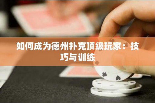 如何成為德州撲克頂級玩家：技巧與訓(xùn)練