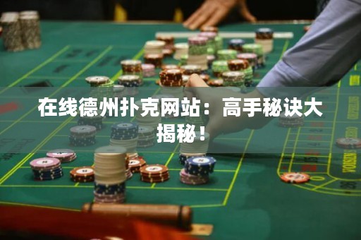 在線德州撲克網(wǎng)站：高手秘訣大揭秘！
