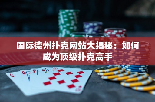 國際德州撲克網站大揭秘：如何成為頂級撲克高手