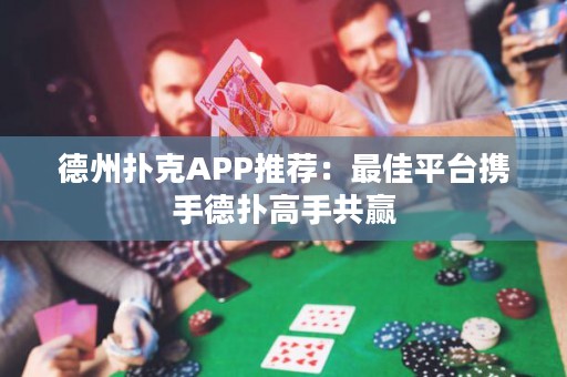 德州撲克APP推薦：最佳平臺攜手德?lián)涓呤止糙A