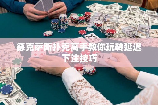 德克薩斯撲克高手教你玩轉(zhuǎn)延遲下注技巧