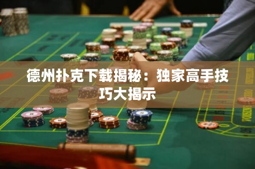 德州撲克下載揭秘：獨家高手技巧大揭示