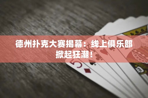 德州撲克大賽揭幕：線上俱樂部掀起狂潮！