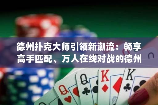 德州撲克大師引領新潮流：暢享高手匹配、萬人在線對戰(zhàn)的德州撲克app！
