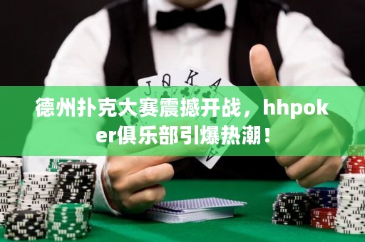 德州撲克大賽震撼開戰(zhàn)，hhpoker俱樂部引爆熱潮！