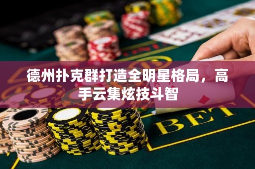 德州撲克群打造全明星格局，高手云集炫技斗智