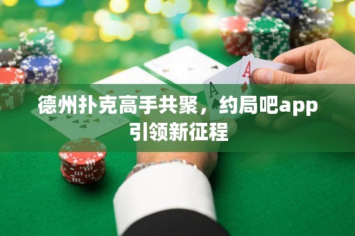 德州撲克高手共聚，約局吧app引領(lǐng)新征程