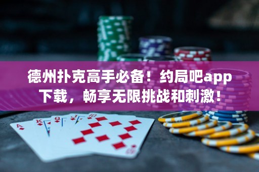 德州撲克高手必備！約局吧app下載，暢享無限挑戰(zhàn)和刺激！