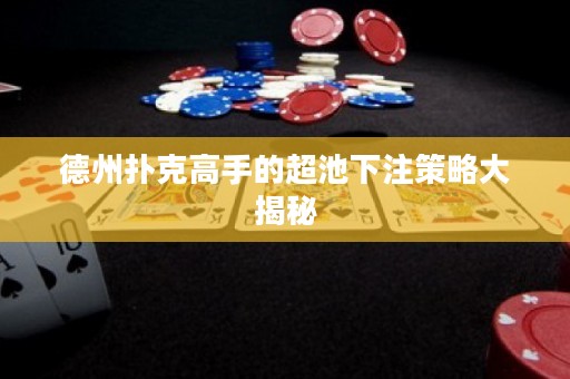 德州撲克高手的超池下注策略大揭秘