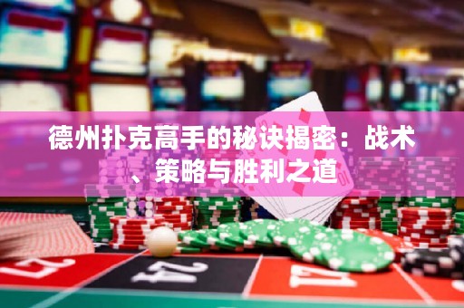德州撲克高手的秘訣揭密：戰(zhàn)術(shù)、策略與勝利之道