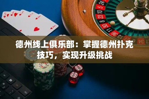 德州線上俱樂(lè)部：掌握德州撲克技巧，實(shí)現(xiàn)升級(jí)挑戰(zhàn)