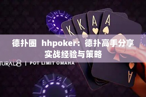 德?lián)淙? hhpoker：德?lián)涓呤址窒韺?shí)戰(zhàn)經(jīng)驗(yàn)與策略