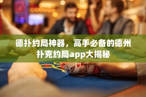 德?lián)浼s局神器，高手必備的德州撲克約局app大揭秘