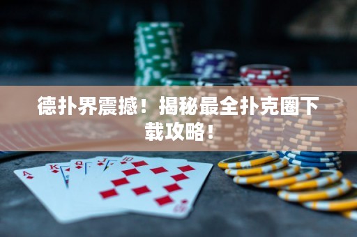德?lián)浣缯鸷?！揭秘最全撲克圈下載攻略！