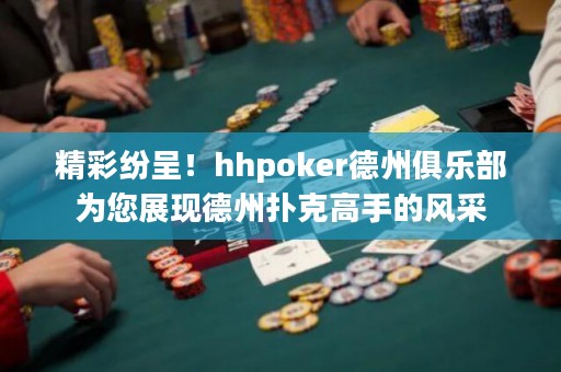 精彩紛呈！hhpoker德州俱樂部為您展現(xiàn)德州撲克高手的風(fēng)采